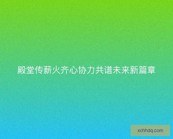 殿堂传薪火齐心协力共谱未来新篇章