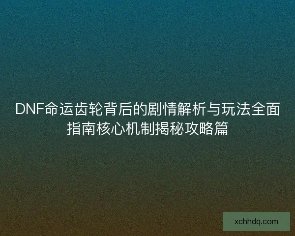 DNF命运齿轮背后的剧情解析与玩法全面指南核心机制揭秘攻略篇