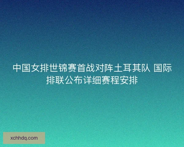 中国女排世锦赛首战对阵土耳其队 国际排联公布详细赛程安排