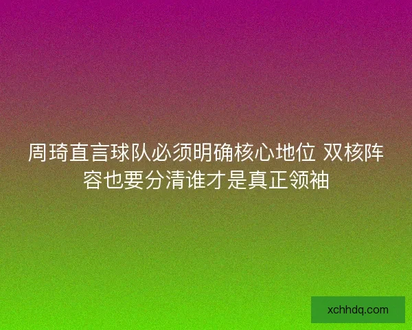 周琦直言球队必须明确核心地位 双核阵容也要分清谁才是真正领袖