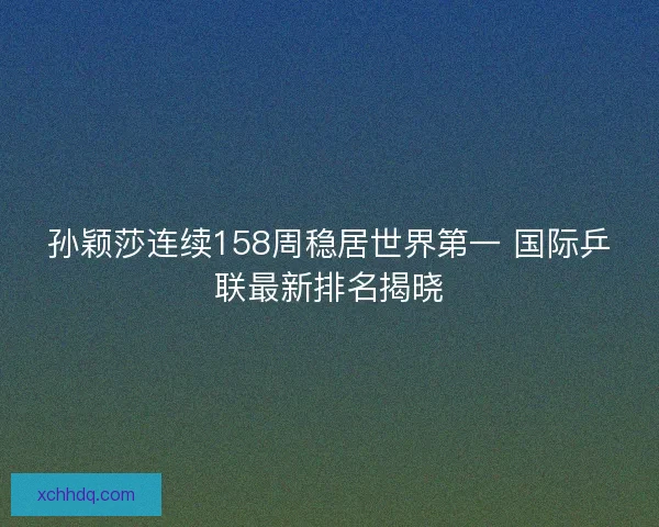 孙颖莎连续158周稳居世界第一 国际乒联最新排名揭晓