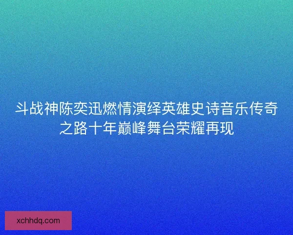 斗战神陈奕迅燃情演绎英雄史诗音乐传奇之路十年巅峰舞台荣耀再现