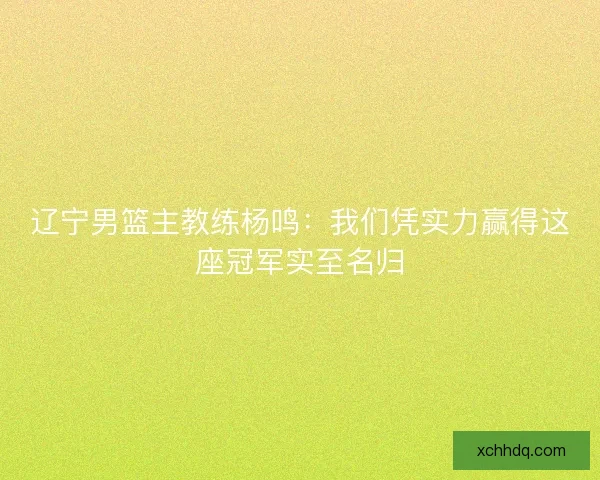 辽宁男篮主教练杨鸣：我们凭实力赢得这座冠军实至名归