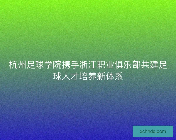 杭州足球学院携手浙江职业俱乐部共建足球人才培养新体系