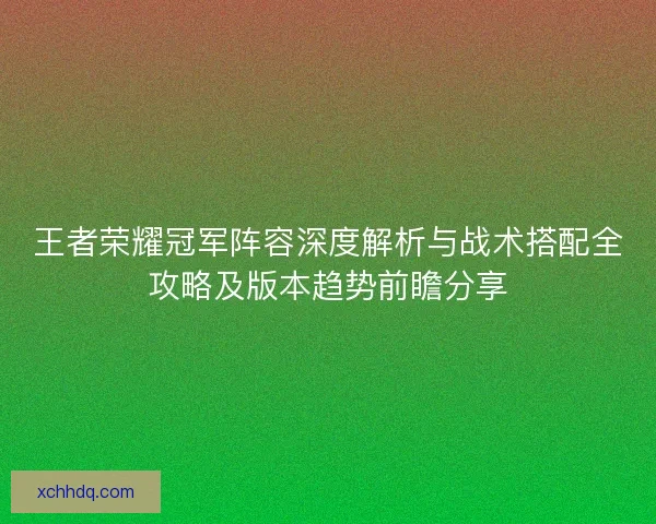 王者荣耀冠军阵容深度解析与战术搭配全攻略及版本趋势前瞻分享