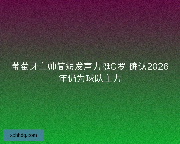 葡萄牙主帅简短发声力挺C罗 确认2026年仍为球队主力
