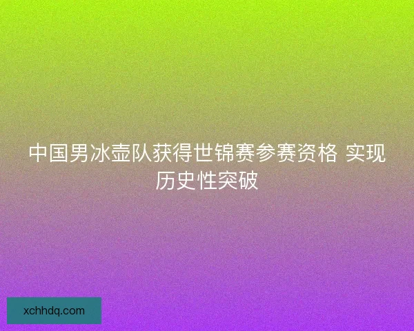 中国男冰壶队获得世锦赛参赛资格 实现历史性突破