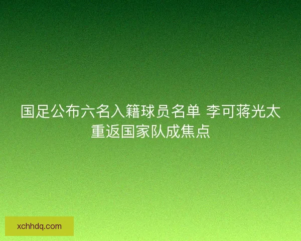 国足公布六名入籍球员名单 李可蒋光太重返国家队成焦点