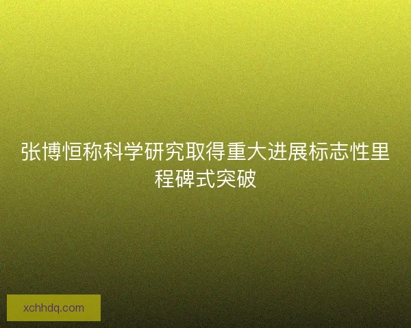 张博恒称科学研究取得重大进展标志性里程碑式突破